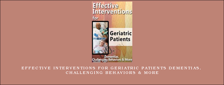 Effective Interventions for Geriatric Patients Dementias, Challenging Behaviors & More