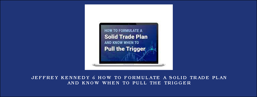 Jeffrey Kennedy – How to Formulate a Solid Trade Plan and Know When to Pull the Trigger